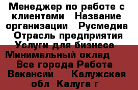 Менеджер по работе с клиентами › Название организации ­ Русмедиа › Отрасль предприятия ­ Услуги для бизнеса › Минимальный оклад ­ 1 - Все города Работа » Вакансии   . Калужская обл.,Калуга г.